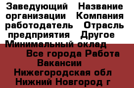 Заведующий › Название организации ­ Компания-работодатель › Отрасль предприятия ­ Другое › Минимальный оклад ­ 30 000 - Все города Работа » Вакансии   . Нижегородская обл.,Нижний Новгород г.